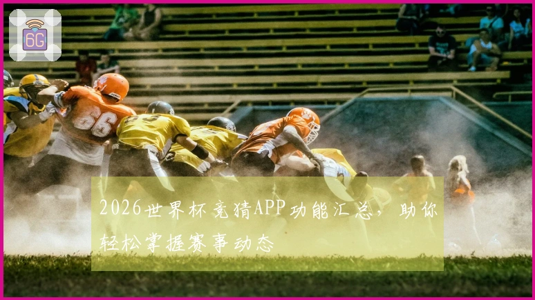 2026世界杯竞猜APP功能汇总，助你轻松掌握赛事动态