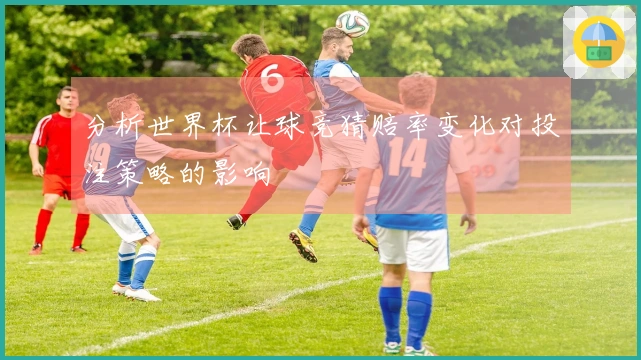 分析世界杯让球竞猜赔率变化对投注策略的影响