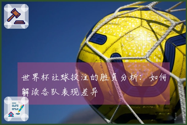 世界杯让球投注的胜负分析:如何解读各队表现差异
