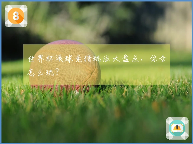 世界杯滚球竞猜玩法大盘点，你会怎么玩？