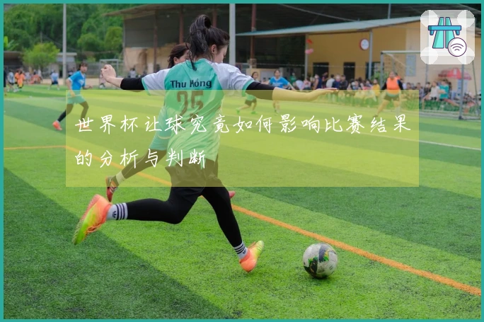 世界杯让球究竟如何影响比赛结果的分析与判断